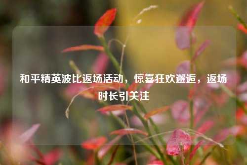 和平精英波比返场活动,惊喜狂欢邂逅,返场时长引关注