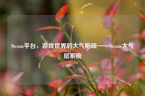 Steam平台,游戏世界的大气枢纽——Steam大气层系统