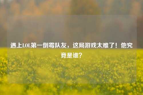 遇上LOL之一倒霉队友,这局游戏太难了!他究竟是谁?