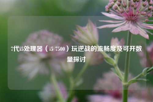 7代i5处理器(i5 7500)玩逆战的流畅度及可开数量探讨