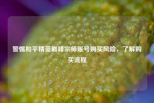 警惕和平精英巅峰宗师账号购买风险,了解购买流程