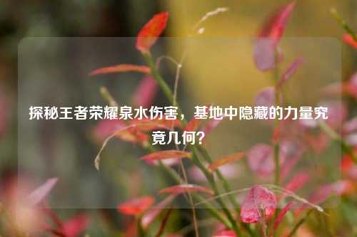 探秘王者荣耀泉水伤害,基地中隐藏的力量究竟几何?