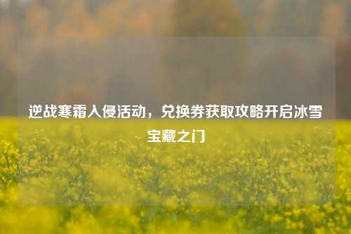 逆战寒霜入侵活动,兑换券获取攻略开启冰雪宝藏之门