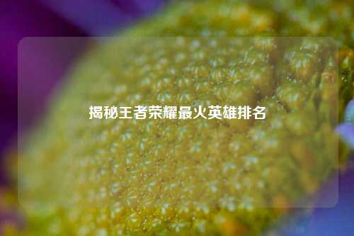 揭秘王者荣耀最火英雄排名
