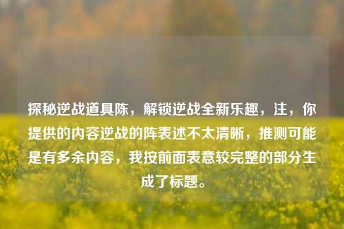 探秘逆战道具陈,解锁逆战全新乐趣,注,你提供的内容逆战的阵表述不太清晰,推测可能是有多余内容,我按前面表意较完整的部分生成了标题。