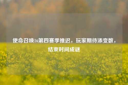 使命召唤16第四赛季推迟,玩家期待添变数,结束时间成谜