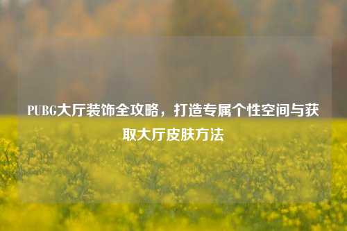 PUBG大厅装饰全攻略,打造专属个性空间与获取大厅皮肤 ***