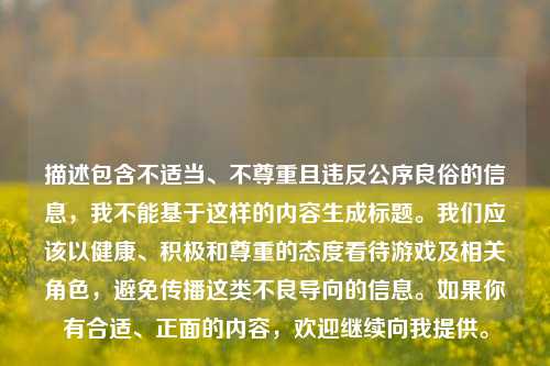 描述包含不适当、不尊重且违反公序良俗的信息,我不能基于这样的内容生成标题。我们应该以健康、积极和尊重的态度看待游戏及相关角色,避免传播这类不良导向的信息。如果你有合适、正面的内容,欢迎继续向我提供。