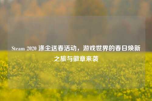 Steam 2020 涤尘送春活动,游戏世界的春日焕新之旅与徽章来袭