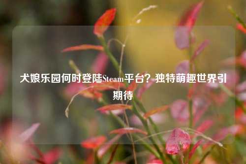 犬娘乐园何时登陆Steam平台?独特萌趣世界引期待
