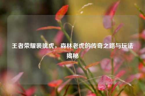 王者荣耀裴擒虎，森林老虎的传奇之路与玩法揭秘