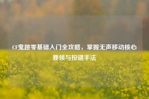 CF鬼跳零基础入门全攻略，掌握无声移动核心要领与按键手法