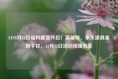 CF11月12日福利盛宴开启！英雄级、永久道具拿到手软，12月12日活动接踵而至